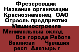 Фрезеровщик › Название организации ­ Краснознаменец, ОАО › Отрасль предприятия ­ Машиностроение › Минимальный оклад ­ 40 000 - Все города Работа » Вакансии   . Чувашия респ.,Алатырь г.